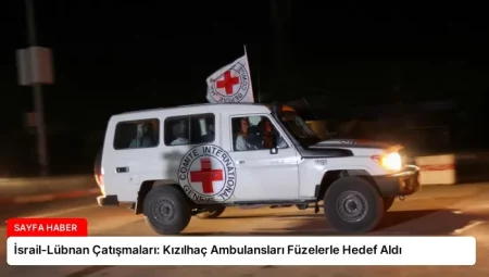 İsrail-Lübnan Çatışmaları: Kızılhaç Ambulansları Füzelerle Hedef Aldı