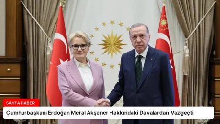 Cumhurbaşkanı Erdoğan Meral Akşener Hakkındaki Davalardan Vazgeçti