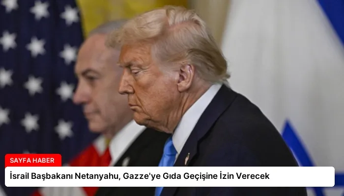 İsrail Başbakanı Netanyahu, Gazze’ye Gıda Geçişine İzin Verecek