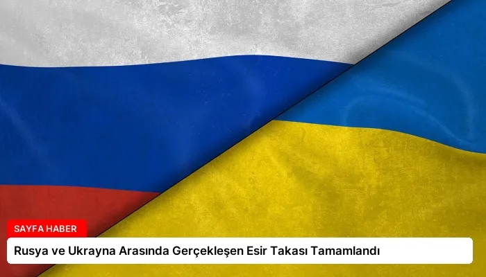 Rusya ve Ukrayna Arasında Gerçekleşen Esir Takası Tamamlandı