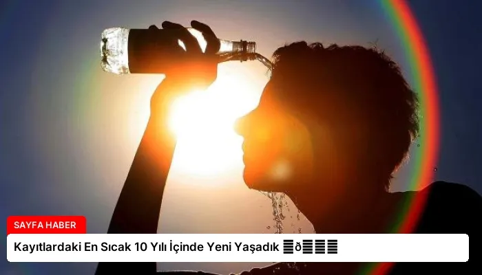 Kayıtlardaki En Sıcak 10 Yılı İçinde Yeni Yaşadık ⏬👇