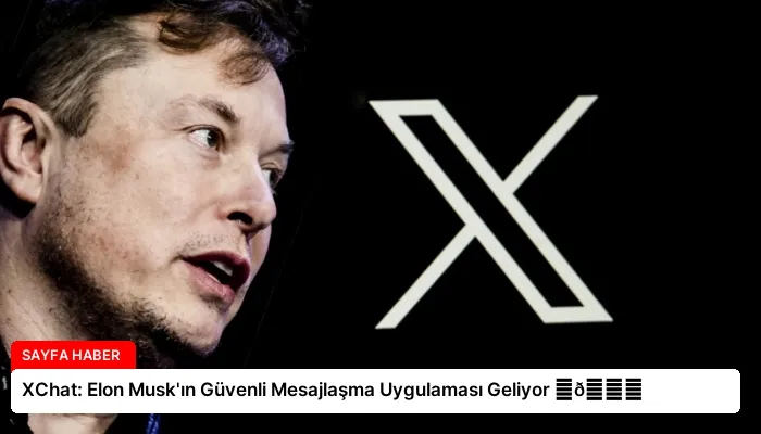 XChat: Elon Musk’ın Güvenli Mesajlaşma Uygulaması Geliyor ⏬👇