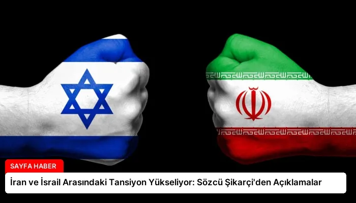 İran ve İsrail Arasındaki Tansiyon Yükseliyor: Sözcü Şikarçi’den Açıklamalar