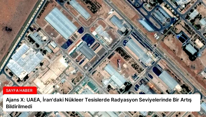 Ajans X: UAEA, İran’daki Nükleer Tesislerde Radyasyon Seviyelerinde Bir Artış Bildirilmedi