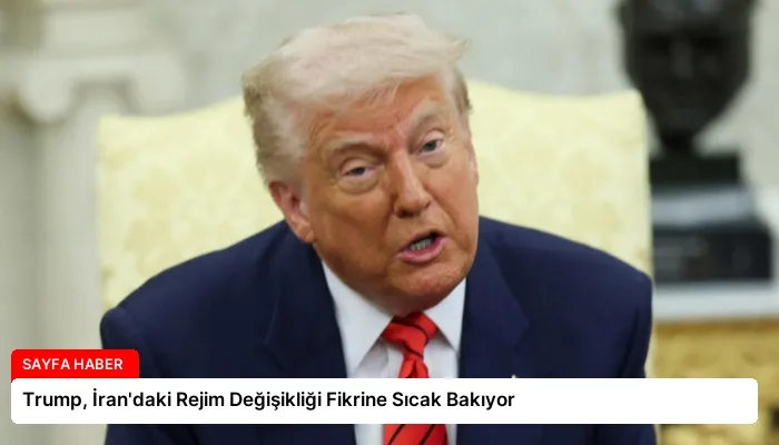 Trump, İran’daki Rejim Değişikliği Fikrine Sıcak Bakıyor