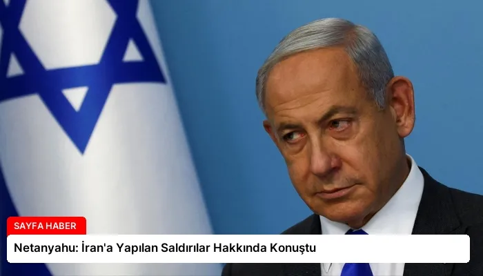 Netanyahu: İran’a Yapılan Saldırılar Hakkında Konuştu