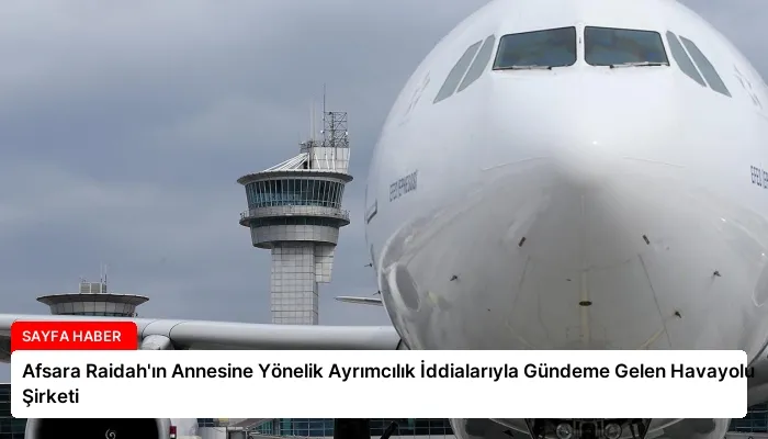 Afsara Raidah’ın Annesine Yönelik Ayrımcılık İddialarıyla Gündeme Gelen Havayolu Şirketi