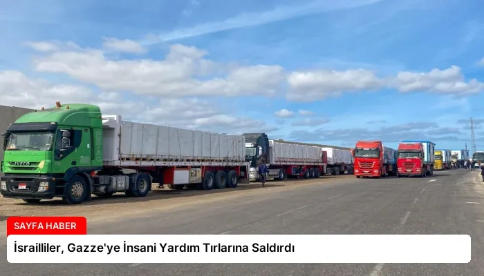 İsrailliler, Gazze’ye İnsani Yardım Tırlarına Saldırdı