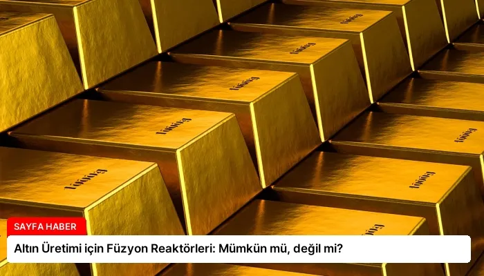Altın Üretimi için Füzyon Reaktörleri: Mümkün mü, değil mi?