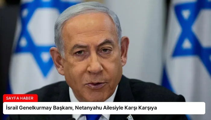 İsrail Genelkurmay Başkanı, Netanyahu Ailesiyle Karşı Karşıya
