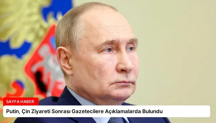 Putin, Çin Ziyareti Sonrası Gazetecilere Açıklamalarda Bulundu