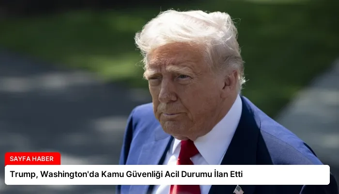 Trump, Washington’da Kamu Güvenliği Acil Durumu İlan Etti