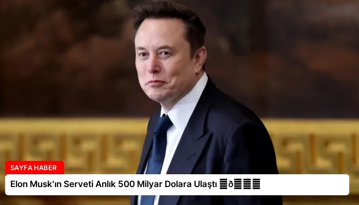 Elon Musk’ın Serveti Anlık 500 Milyar Dolara Ulaştı ⏬👇