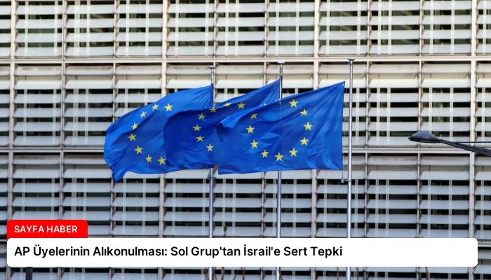 AP Üyelerinin Alıkonulması: Sol Grup’tan İsrail’e Sert Tepki