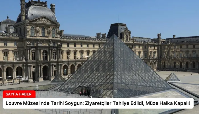 Louvre Müzesi’nde Tarihi Soygun: Ziyaretçiler Tahliye Edildi, Müze Halka Kapalı!