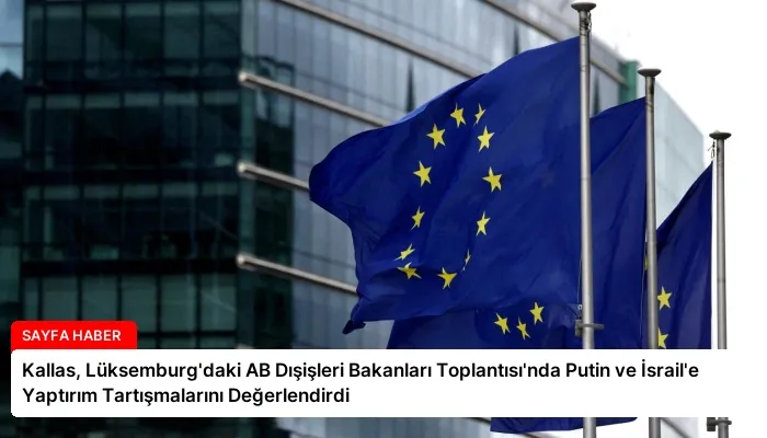 Kallas, Lüksemburg’daki AB Dışişleri Bakanları Toplantısı’nda Putin ve İsrail’e Yaptırım Tartışmalarını Değerlendirdi