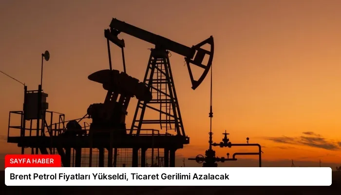 Brent Petrol Fiyatları Yükseldi, Ticaret Gerilimi Azalacak
