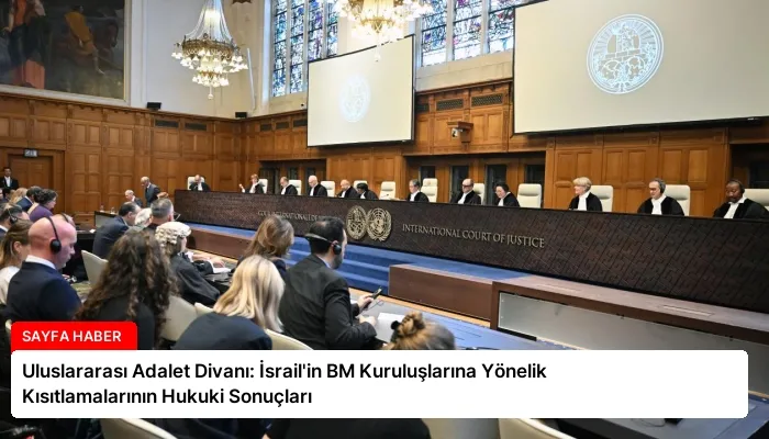 Uluslararası Adalet Divanı: İsrail’in BM Kuruluşlarına Yönelik Kısıtlamalarının Hukuki Sonuçları