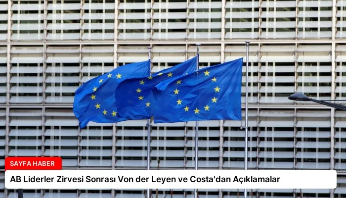 AB Liderler Zirvesi Sonrası Von der Leyen ve Costa’dan Açıklamalar