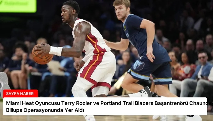 Miami Heat Oyuncusu Terry Rozier ve Portland Trail Blazers Başantrenörü Chauncey Billups Operasyonunda Yer Aldı