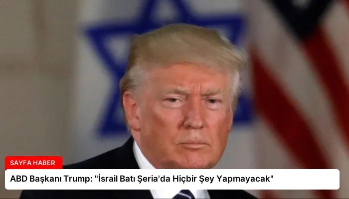 ABD Başkanı Trump: “İsrail Batı Şeria’da Hiçbir Şey Yapmayacak”