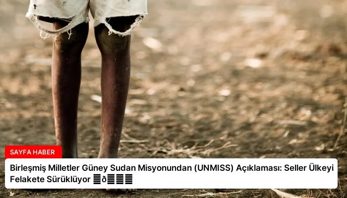 Birleşmiş Milletler Güney Sudan Misyonundan (UNMISS) Açıklaması: Seller Ülkeyi Felakete Sürüklüyor ⏬👇