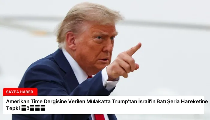 Amerikan Time Dergisine Verilen Mülakatta Trump’tan İsrail’in Batı Şeria Hareketine Tepki ⏬👇