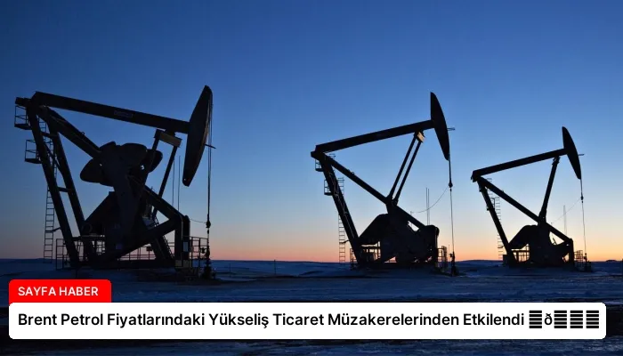 Brent Petrol Fiyatlarındaki Yükseliş Ticaret Müzakerelerinden Etkilendi ⏬👇