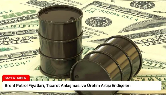Brent Petrol Fiyatları, Ticaret Anlaşması ve Üretim Artışı Endişeleri