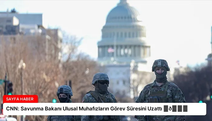 CNN: Savunma Bakanı Ulusal Muhafızların Görev Süresini Uzattı ⏬👇