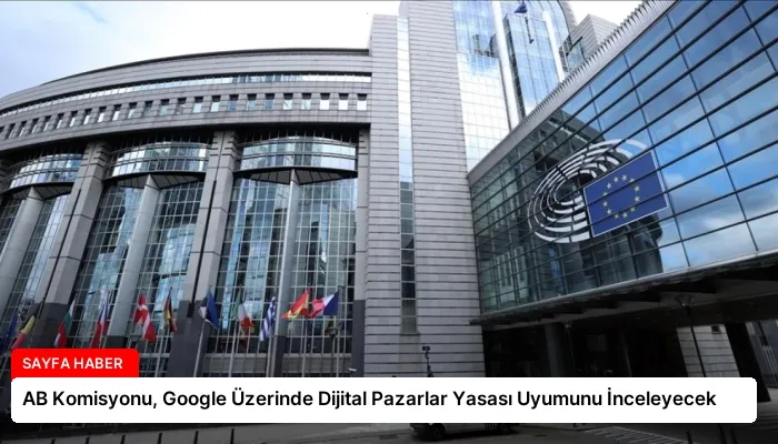 AB Komisyonu, Google Üzerinde Dijital Pazarlar Yasası Uyumunu İnceleyecek