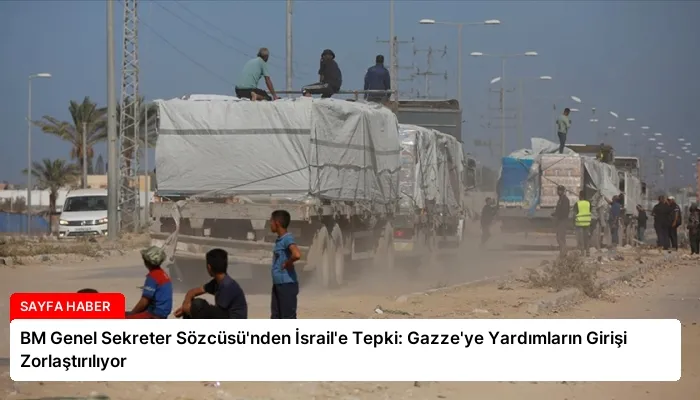 BM Genel Sekreter Sözcüsü’nden İsrail’e Tepki: Gazze’ye Yardımların Girişi Zorlaştırılıyor