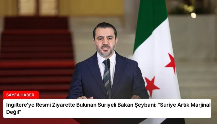 İngiltere’ye Resmi Ziyarette Bulunan Suriyeli Bakan Şeybani: “Suriye Artık Marjinal Değil”