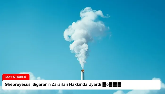 Ghebreyesus, Sigaranın Zararları Hakkında Uyardı ⏬👇