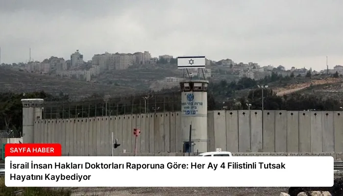İsrail İnsan Hakları Doktorları Raporuna Göre: Her Ay 4 Filistinli Tutsak Hayatını Kaybediyor