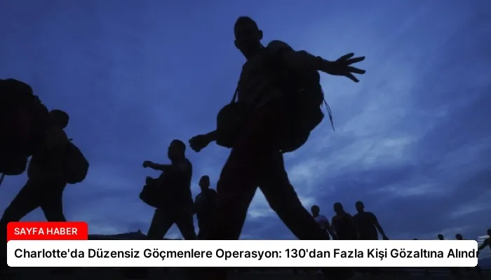 Charlotte’da Düzensiz Göçmenlere Operasyon: 130’dan Fazla Kişi Gözaltına Alındı