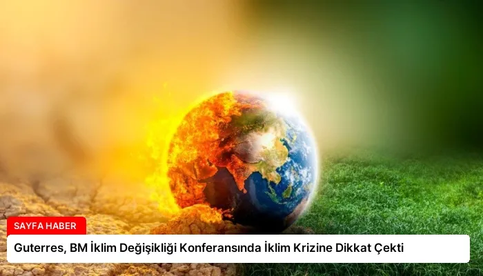 Guterres, BM İklim Değişikliği Konferansında İklim Krizine Dikkat Çekti