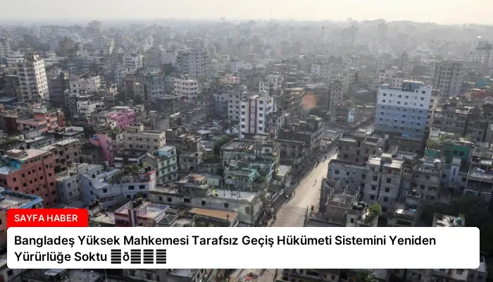 Bangladeş Yüksek Mahkemesi Tarafsız Geçiş Hükümeti Sistemini Yeniden Yürürlüğe Soktu ⏬👇