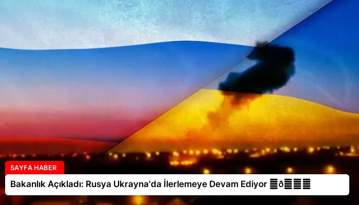 Bakanlık Açıkladı: Rusya Ukrayna’da İlerlemeye Devam Ediyor ⏬👇