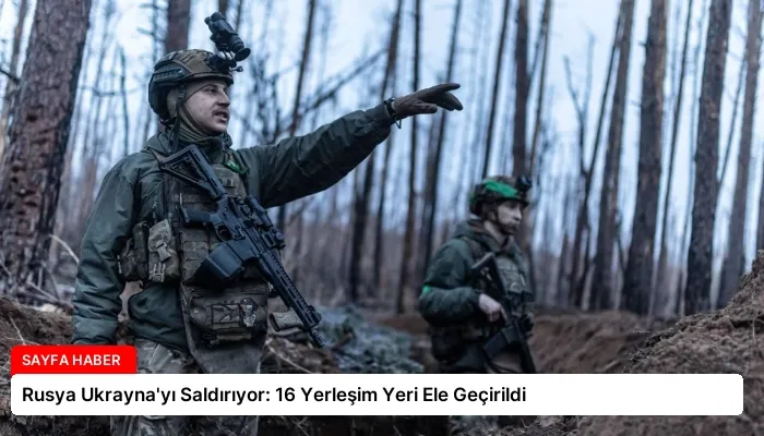 Rusya Ukrayna’yı Saldırıyor: 16 Yerleşim Yeri Ele Geçirildi
