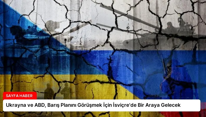 Ukrayna ve ABD, Barış Planını Görüşmek İçin İsviçre’de Bir Araya Gelecek