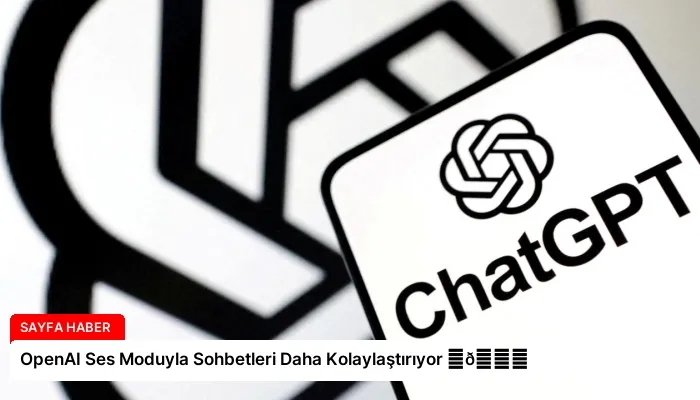 OpenAI Ses Moduyla Sohbetleri Daha Kolaylaştırıyor ⏬👇