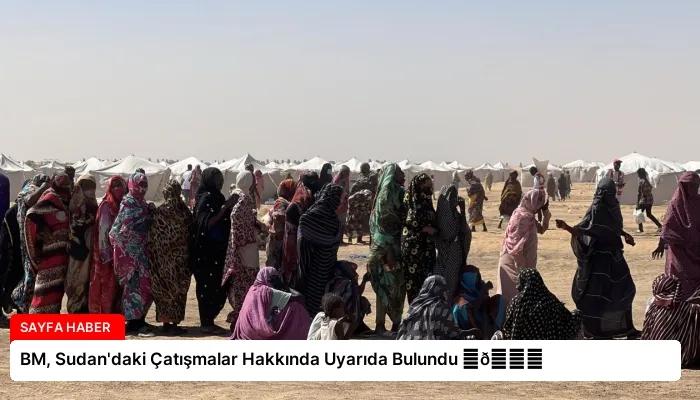 BM, Sudan’daki Çatışmalar Hakkında Uyarıda Bulundu ⏬👇