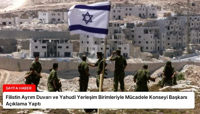 Filistin Ayrım Duvarı ve Yahudi Yerleşim Birimleriyle Mücadele Konseyi Başkanı Açıklama Yaptı