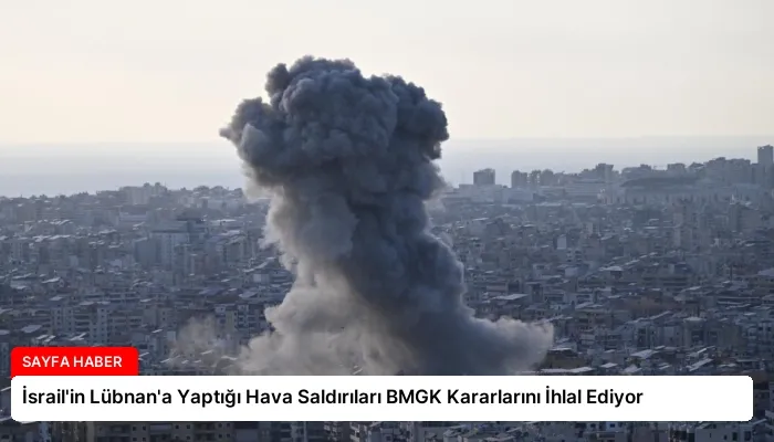 İsrail’in Lübnan’a Yaptığı Hava Saldırıları BMGK Kararlarını İhlal Ediyor