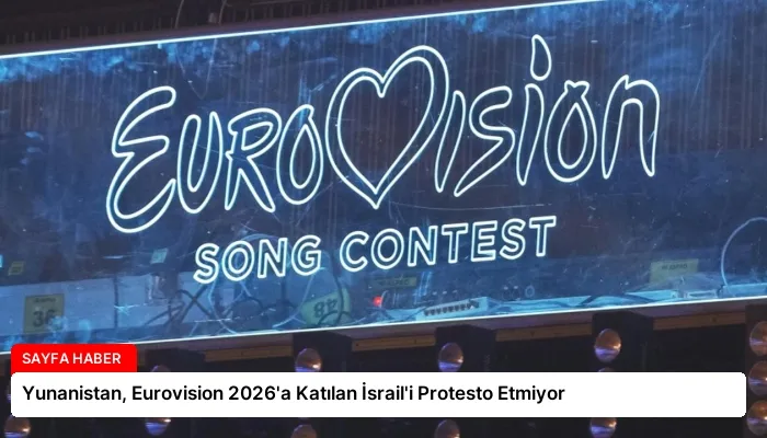 Yunanistan, Eurovision 2026’a Katılan İsrail’i Protesto Etmiyor
