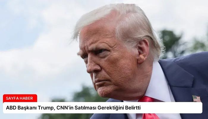 ABD Başkanı Trump, CNN’in Satılması Gerektiğini Belirtti