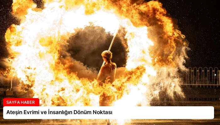 Ateşin Evrimi ve İnsanlığın Dönüm Noktası