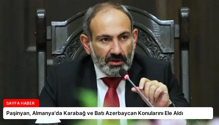 Paşinyan, Almanya’da Karabağ ve Batı Azerbaycan Konularını Ele Aldı