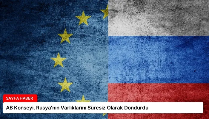 AB Konseyi, Rusya’nın Varlıklarını Süresiz Olarak Dondurdu